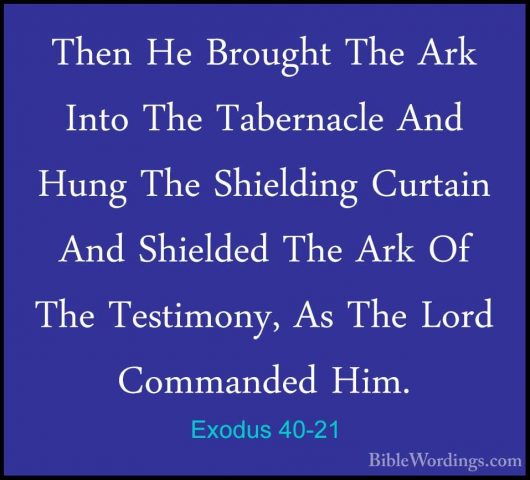 Exodus 40-21 - Then He Brought The Ark Into The Tabernacle And HuThen He Brought The Ark Into The Tabernacle And Hung The Shielding Curtain And Shielded The Ark Of The Testimony, As The Lord Commanded Him. 