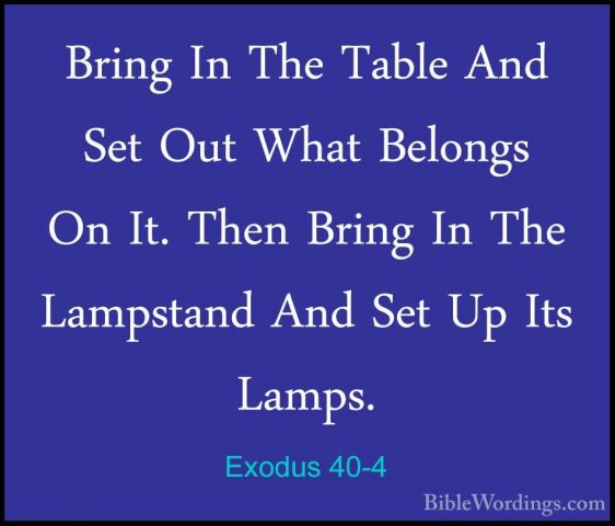 Exodus 40-4 - Bring In The Table And Set Out What Belongs On It.Bring In The Table And Set Out What Belongs On It. Then Bring In The Lampstand And Set Up Its Lamps. 