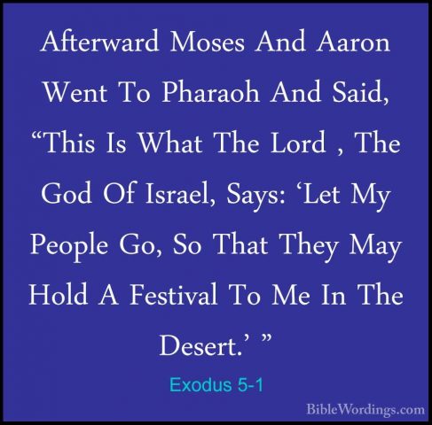 Exodus 5-1 - Afterward Moses And Aaron Went To Pharaoh And Said,Afterward Moses And Aaron Went To Pharaoh And Said, "This Is What The Lord , The God Of Israel, Says: 'Let My People Go, So That They May Hold A Festival To Me In The Desert.' " 