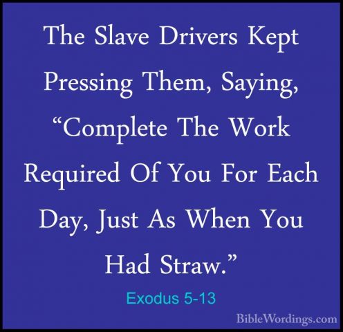 Exodus 5-13 - The Slave Drivers Kept Pressing Them, Saying, "CompThe Slave Drivers Kept Pressing Them, Saying, "Complete The Work Required Of You For Each Day, Just As When You Had Straw." 