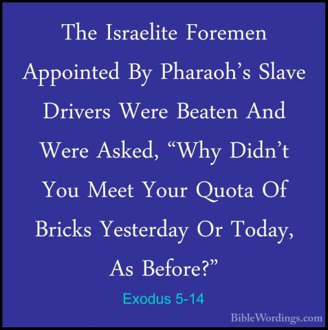 Exodus 5-14 - The Israelite Foremen Appointed By Pharaoh's SlaveThe Israelite Foremen Appointed By Pharaoh's Slave Drivers Were Beaten And Were Asked, "Why Didn't You Meet Your Quota Of Bricks Yesterday Or Today, As Before?" 