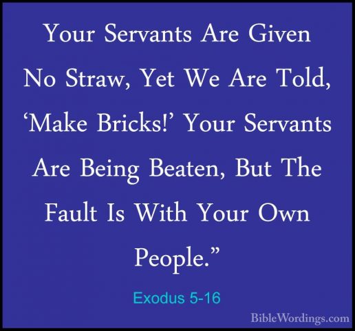 Exodus 5-16 - Your Servants Are Given No Straw, Yet We Are Told,Your Servants Are Given No Straw, Yet We Are Told, 'Make Bricks!' Your Servants Are Being Beaten, But The Fault Is With Your Own People." 