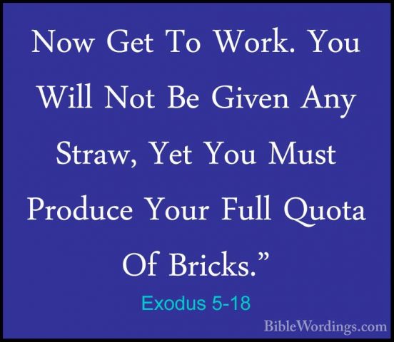 Exodus 5-18 - Now Get To Work. You Will Not Be Given Any Straw, YNow Get To Work. You Will Not Be Given Any Straw, Yet You Must Produce Your Full Quota Of Bricks." 