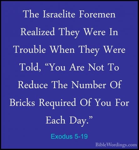 Exodus 5-19 - The Israelite Foremen Realized They Were In TroubleThe Israelite Foremen Realized They Were In Trouble When They Were Told, "You Are Not To Reduce The Number Of Bricks Required Of You For Each Day." 