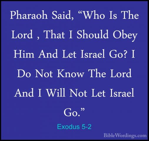Exodus 5-2 - Pharaoh Said, "Who Is The Lord , That I Should ObeyPharaoh Said, "Who Is The Lord , That I Should Obey Him And Let Israel Go? I Do Not Know The Lord And I Will Not Let Israel Go." 