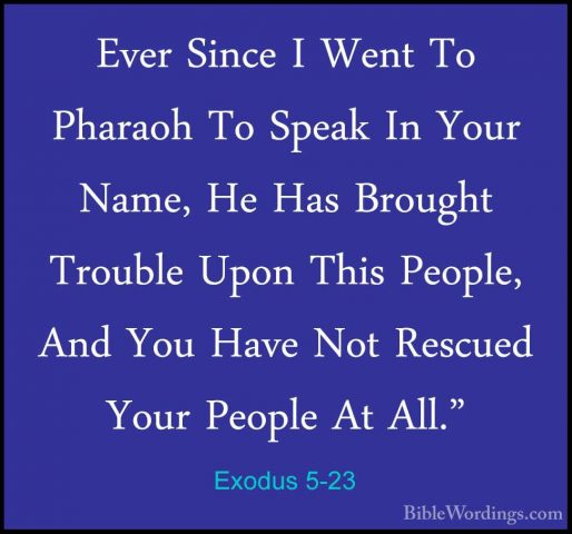 Exodus 5-23 - Ever Since I Went To Pharaoh To Speak In Your Name,Ever Since I Went To Pharaoh To Speak In Your Name, He Has Brought Trouble Upon This People, And You Have Not Rescued Your People At All."