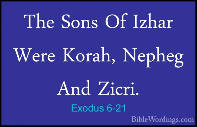 Exodus 6-21 - The Sons Of Izhar Were Korah, Nepheg And Zicri.The Sons Of Izhar Were Korah, Nepheg And Zicri. 