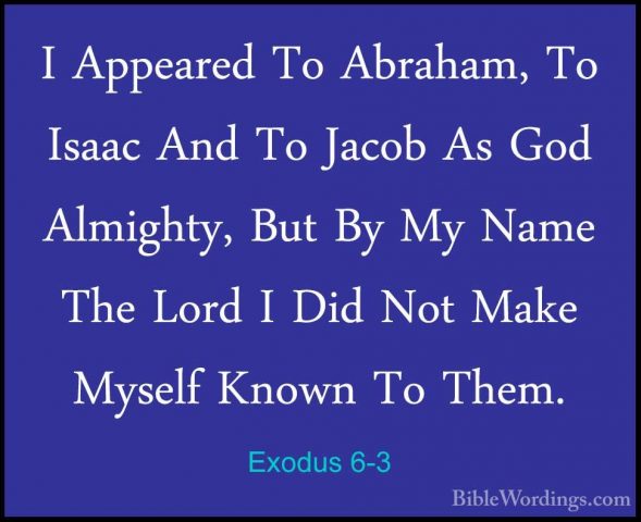 Exodus 6-3 - I Appeared To Abraham, To Isaac And To Jacob As GodI Appeared To Abraham, To Isaac And To Jacob As God Almighty, But By My Name The Lord I Did Not Make Myself Known To Them. 
