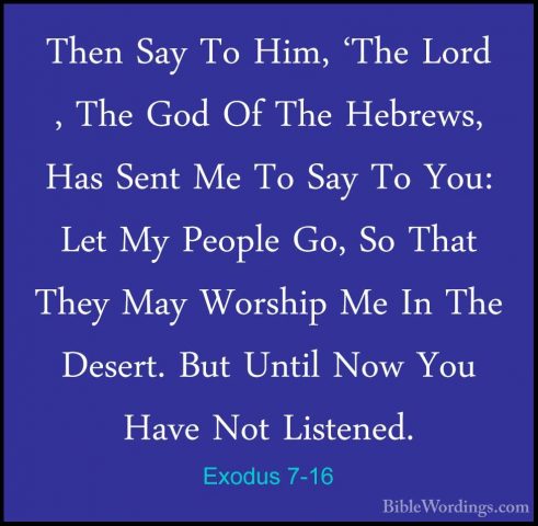 Exodus 7-16 - Then Say To Him, 'The Lord , The God Of The HebrewsThen Say To Him, 'The Lord , The God Of The Hebrews, Has Sent Me To Say To You: Let My People Go, So That They May Worship Me In The Desert. But Until Now You Have Not Listened. 