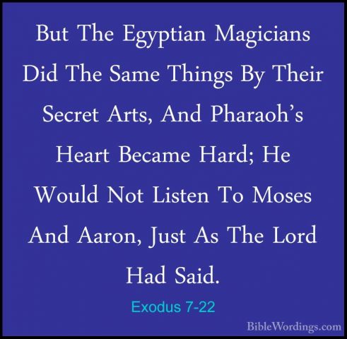 Exodus 7-22 - But The Egyptian Magicians Did The Same Things By TBut The Egyptian Magicians Did The Same Things By Their Secret Arts, And Pharaoh's Heart Became Hard; He Would Not Listen To Moses And Aaron, Just As The Lord Had Said. 
