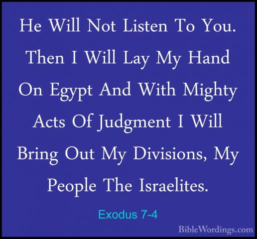 Exodus 7-4 - He Will Not Listen To You. Then I Will Lay My Hand OHe Will Not Listen To You. Then I Will Lay My Hand On Egypt And With Mighty Acts Of Judgment I Will Bring Out My Divisions, My People The Israelites. 