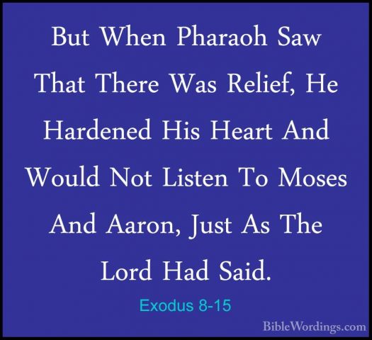 Exodus 8-15 - But When Pharaoh Saw That There Was Relief, He HardBut When Pharaoh Saw That There Was Relief, He Hardened His Heart And Would Not Listen To Moses And Aaron, Just As The Lord Had Said. 
