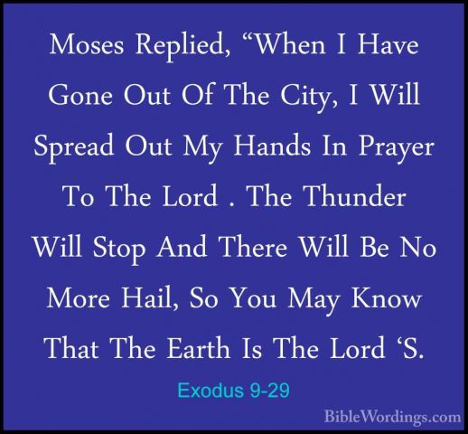 Exodus 9-29 - Moses Replied, "When I Have Gone Out Of The City, IMoses Replied, "When I Have Gone Out Of The City, I Will Spread Out My Hands In Prayer To The Lord . The Thunder Will Stop And There Will Be No More Hail, So You May Know That The Earth Is The Lord 'S. 