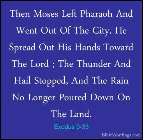 Exodus 9-33 - Then Moses Left Pharaoh And Went Out Of The City. HThen Moses Left Pharaoh And Went Out Of The City. He Spread Out His Hands Toward The Lord ; The Thunder And Hail Stopped, And The Rain No Longer Poured Down On The Land. 