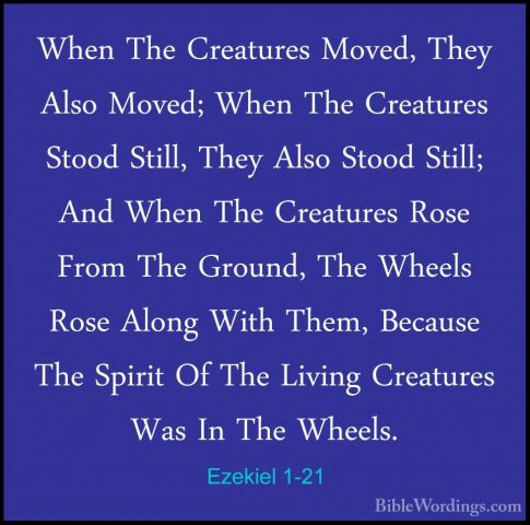 Ezekiel 1-21 - When The Creatures Moved, They Also Moved; When ThWhen The Creatures Moved, They Also Moved; When The Creatures Stood Still, They Also Stood Still; And When The Creatures Rose From The Ground, The Wheels Rose Along With Them, Because The Spirit Of The Living Creatures Was In The Wheels. 