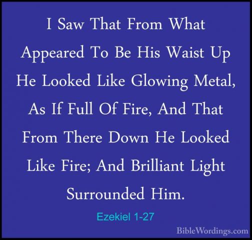 Ezekiel 1-27 - I Saw That From What Appeared To Be His Waist Up HI Saw That From What Appeared To Be His Waist Up He Looked Like Glowing Metal, As If Full Of Fire, And That From There Down He Looked Like Fire; And Brilliant Light Surrounded Him. 