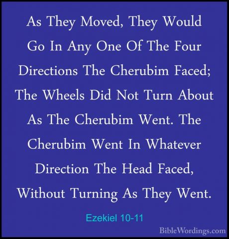 Ezekiel 10-11 - As They Moved, They Would Go In Any One Of The FoAs They Moved, They Would Go In Any One Of The Four Directions The Cherubim Faced; The Wheels Did Not Turn About As The Cherubim Went. The Cherubim Went In Whatever Direction The Head Faced, Without Turning As They Went. 
