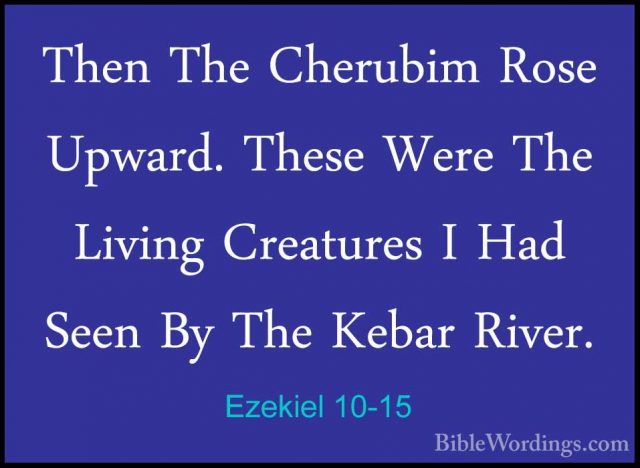 Ezekiel 10-15 - Then The Cherubim Rose Upward. These Were The LivThen The Cherubim Rose Upward. These Were The Living Creatures I Had Seen By The Kebar River. 