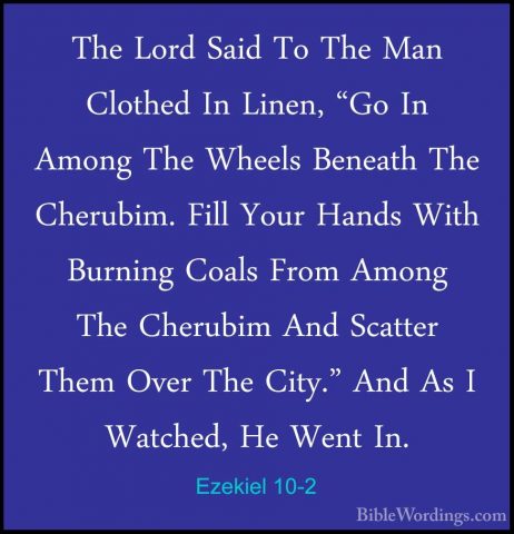 Ezekiel 10-2 - The Lord Said To The Man Clothed In Linen, "Go InThe Lord Said To The Man Clothed In Linen, "Go In Among The Wheels Beneath The Cherubim. Fill Your Hands With Burning Coals From Among The Cherubim And Scatter Them Over The City." And As I Watched, He Went In. 