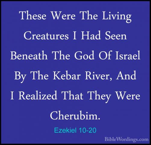 Ezekiel 10-20 - These Were The Living Creatures I Had Seen BeneatThese Were The Living Creatures I Had Seen Beneath The God Of Israel By The Kebar River, And I Realized That They Were Cherubim. 