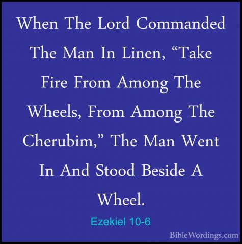 Ezekiel 10-6 - When The Lord Commanded The Man In Linen, "Take FiWhen The Lord Commanded The Man In Linen, "Take Fire From Among The Wheels, From Among The Cherubim," The Man Went In And Stood Beside A Wheel. 