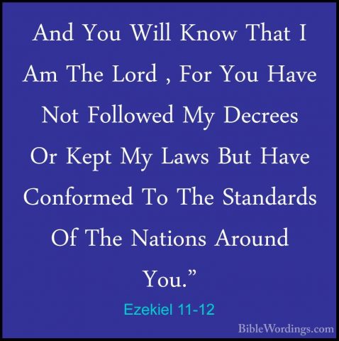 Ezekiel 11-12 - And You Will Know That I Am The Lord , For You HaAnd You Will Know That I Am The Lord , For You Have Not Followed My Decrees Or Kept My Laws But Have Conformed To The Standards Of The Nations Around You." 