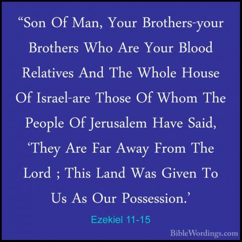 Ezekiel 11-15 - "Son Of Man, Your Brothers-your Brothers Who Are"Son Of Man, Your Brothers-your Brothers Who Are Your Blood Relatives And The Whole House Of Israel-are Those Of Whom The People Of Jerusalem Have Said, 'They Are Far Away From The Lord ; This Land Was Given To Us As Our Possession.' 