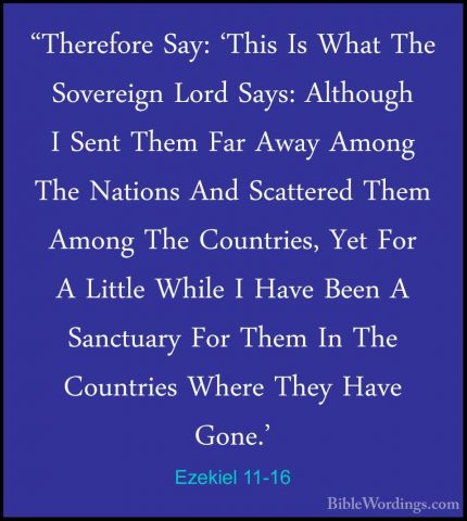 Ezekiel 11-16 - "Therefore Say: 'This Is What The Sovereign Lord"Therefore Say: 'This Is What The Sovereign Lord Says: Although I Sent Them Far Away Among The Nations And Scattered Them Among The Countries, Yet For A Little While I Have Been A Sanctuary For Them In The Countries Where They Have Gone.' 