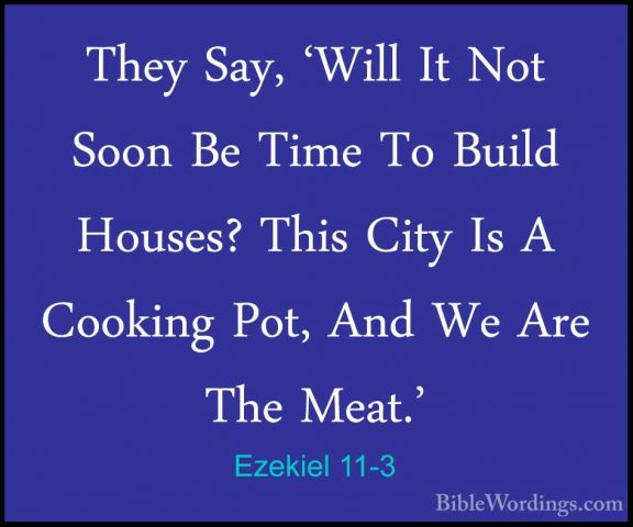 Ezekiel 11-3 - They Say, 'Will It Not Soon Be Time To Build HouseThey Say, 'Will It Not Soon Be Time To Build Houses? This City Is A Cooking Pot, And We Are The Meat.' 