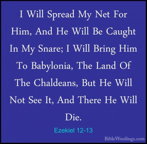 Ezekiel 12-13 - I Will Spread My Net For Him, And He Will Be CaugI Will Spread My Net For Him, And He Will Be Caught In My Snare; I Will Bring Him To Babylonia, The Land Of The Chaldeans, But He Will Not See It, And There He Will Die. 
