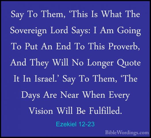 Ezekiel 12-23 - Say To Them, 'This Is What The Sovereign Lord SaySay To Them, 'This Is What The Sovereign Lord Says: I Am Going To Put An End To This Proverb, And They Will No Longer Quote It In Israel.' Say To Them, 'The Days Are Near When Every Vision Will Be Fulfilled. 