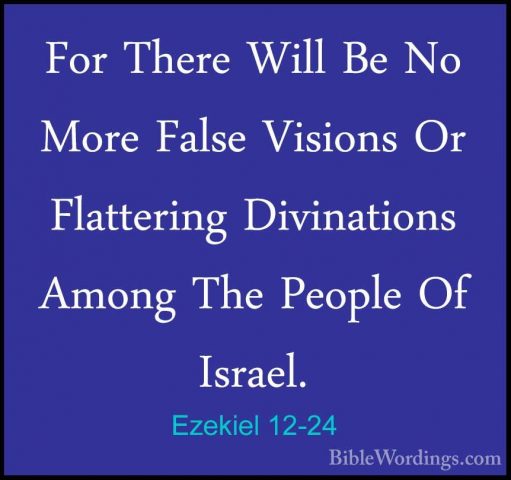 Ezekiel 12-24 - For There Will Be No More False Visions Or FlatteFor There Will Be No More False Visions Or Flattering Divinations Among The People Of Israel. 