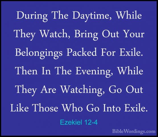 Ezekiel 12-4 - During The Daytime, While They Watch, Bring Out YoDuring The Daytime, While They Watch, Bring Out Your Belongings Packed For Exile. Then In The Evening, While They Are Watching, Go Out Like Those Who Go Into Exile. 