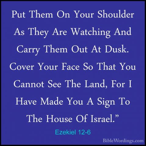 Ezekiel 12-6 - Put Them On Your Shoulder As They Are Watching AndPut Them On Your Shoulder As They Are Watching And Carry Them Out At Dusk. Cover Your Face So That You Cannot See The Land, For I Have Made You A Sign To The House Of Israel." 