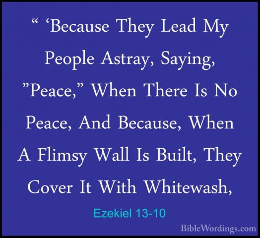 Ezekiel 13-10 - " 'Because They Lead My People Astray, Saying, "P" 'Because They Lead My People Astray, Saying, "Peace," When There Is No Peace, And Because, When A Flimsy Wall Is Built, They Cover It With Whitewash, 