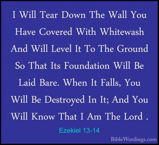 Ezekiel 13-14 - I Will Tear Down The Wall You Have Covered With WI Will Tear Down The Wall You Have Covered With Whitewash And Will Level It To The Ground So That Its Foundation Will Be Laid Bare. When It Falls, You Will Be Destroyed In It; And You Will Know That I Am The Lord . 