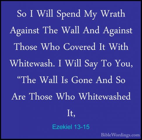 Ezekiel 13-15 - So I Will Spend My Wrath Against The Wall And AgaSo I Will Spend My Wrath Against The Wall And Against Those Who Covered It With Whitewash. I Will Say To You, "The Wall Is Gone And So Are Those Who Whitewashed It, 