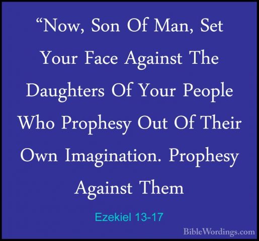 Ezekiel 13-17 - "Now, Son Of Man, Set Your Face Against The Daugh"Now, Son Of Man, Set Your Face Against The Daughters Of Your People Who Prophesy Out Of Their Own Imagination. Prophesy Against Them 