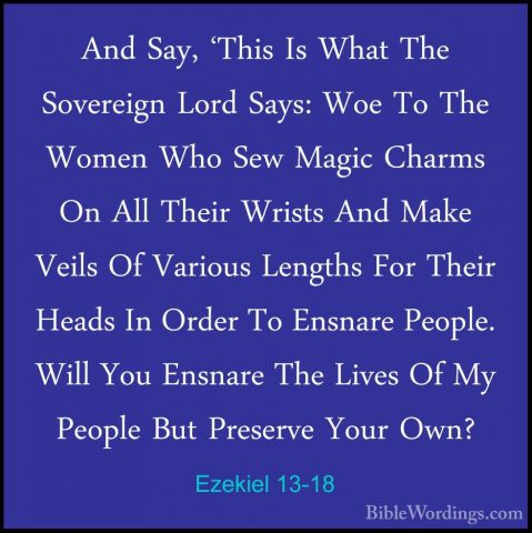 Ezekiel 13-18 - And Say, 'This Is What The Sovereign Lord Says: WAnd Say, 'This Is What The Sovereign Lord Says: Woe To The Women Who Sew Magic Charms On All Their Wrists And Make Veils Of Various Lengths For Their Heads In Order To Ensnare People. Will You Ensnare The Lives Of My People But Preserve Your Own? 