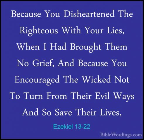 Ezekiel 13-22 - Because You Disheartened The Righteous With YourBecause You Disheartened The Righteous With Your Lies, When I Had Brought Them No Grief, And Because You Encouraged The Wicked Not To Turn From Their Evil Ways And So Save Their Lives, 