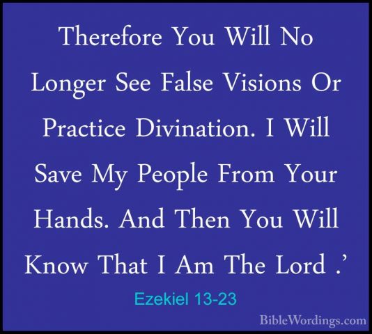 Ezekiel 13-23 - Therefore You Will No Longer See False Visions OrTherefore You Will No Longer See False Visions Or Practice Divination. I Will Save My People From Your Hands. And Then You Will Know That I Am The Lord .'