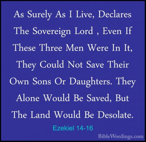 Ezekiel 14-16 - As Surely As I Live, Declares The Sovereign LordAs Surely As I Live, Declares The Sovereign Lord , Even If These Three Men Were In It, They Could Not Save Their Own Sons Or Daughters. They Alone Would Be Saved, But The Land Would Be Desolate. 