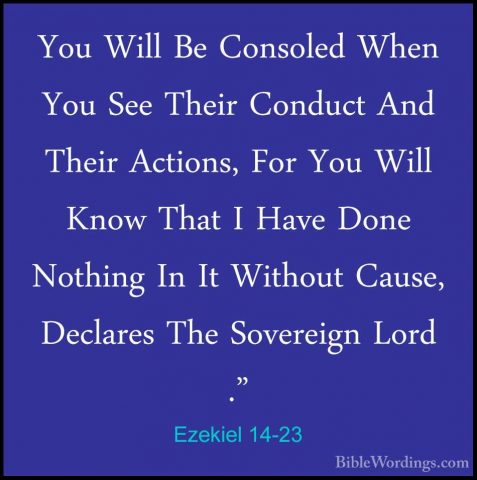Ezekiel 14-23 - You Will Be Consoled When You See Their Conduct AYou Will Be Consoled When You See Their Conduct And Their Actions, For You Will Know That I Have Done Nothing In It Without Cause, Declares The Sovereign Lord ."