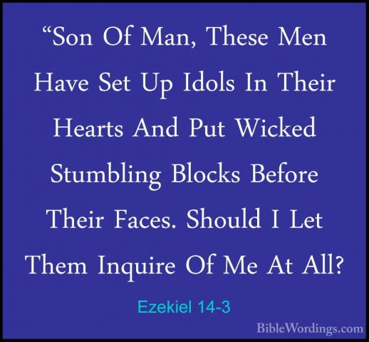 Ezekiel 14-3 - "Son Of Man, These Men Have Set Up Idols In Their"Son Of Man, These Men Have Set Up Idols In Their Hearts And Put Wicked Stumbling Blocks Before Their Faces. Should I Let Them Inquire Of Me At All? 