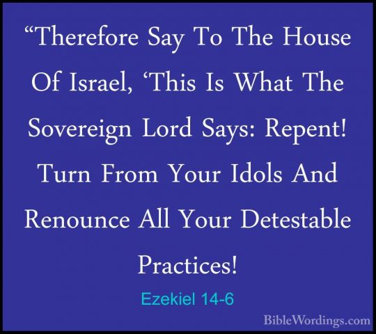 Ezekiel 14-6 - "Therefore Say To The House Of Israel, 'This Is Wh"Therefore Say To The House Of Israel, 'This Is What The Sovereign Lord Says: Repent! Turn From Your Idols And Renounce All Your Detestable Practices! 