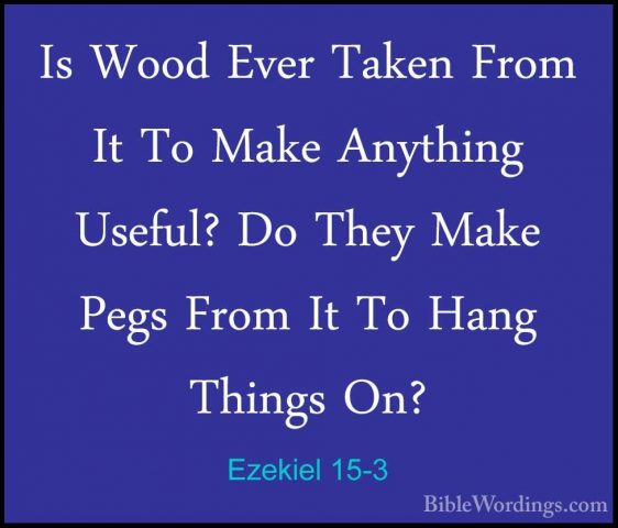 Ezekiel 15-3 - Is Wood Ever Taken From It To Make Anything UsefulIs Wood Ever Taken From It To Make Anything Useful? Do They Make Pegs From It To Hang Things On? 