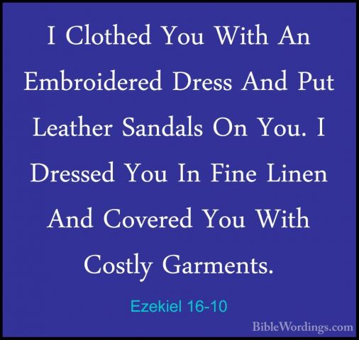 Ezekiel 16-10 - I Clothed You With An Embroidered Dress And Put LI Clothed You With An Embroidered Dress And Put Leather Sandals On You. I Dressed You In Fine Linen And Covered You With Costly Garments. 