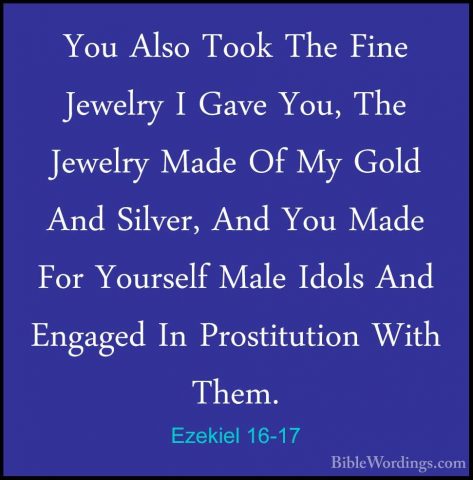 Ezekiel 16-17 - You Also Took The Fine Jewelry I Gave You, The JeYou Also Took The Fine Jewelry I Gave You, The Jewelry Made Of My Gold And Silver, And You Made For Yourself Male Idols And Engaged In Prostitution With Them. 