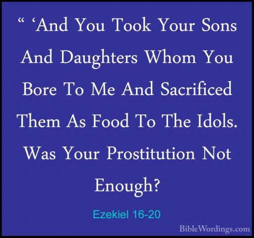 Ezekiel 16-20 - " 'And You Took Your Sons And Daughters Whom You" 'And You Took Your Sons And Daughters Whom You Bore To Me And Sacrificed Them As Food To The Idols. Was Your Prostitution Not Enough? 