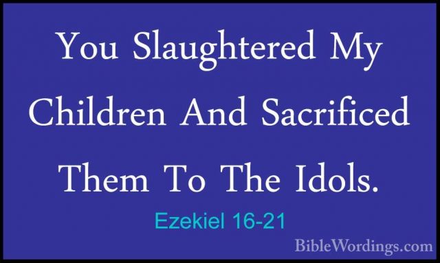 Ezekiel 16-21 - You Slaughtered My Children And Sacrificed Them TYou Slaughtered My Children And Sacrificed Them To The Idols. 